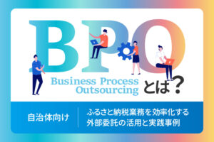 【自治体向け】BPOとは?ふるさと納税業務を効率化する外部委託の活用と実践事例