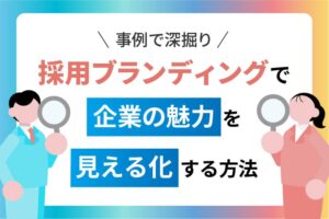 【事例で深掘り】採用ブランディングで企業の魅力を“見える化”する方法