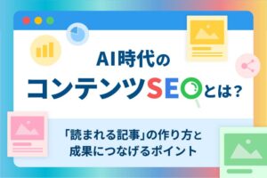 AI時代のコンテンツSEOとは?|「読まれる記事」の作り方と成果につなげるポイント【事例あり】
